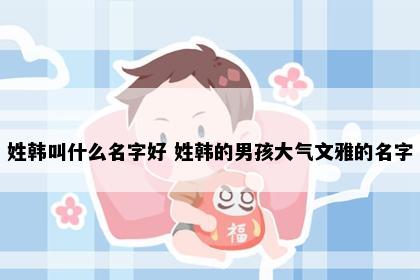 姓韩叫什么名字好 姓韩的男孩大气文雅的名字