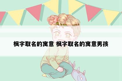 枫字取名的寓意 枫字取名的寓意男孩