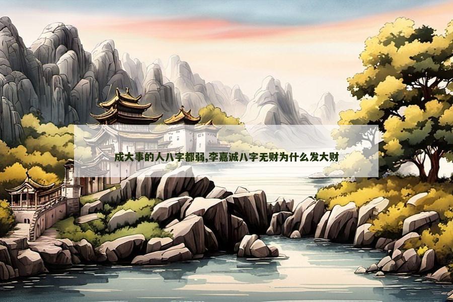 成大事的人八字都弱,李嘉诚八字无财为什么发大财