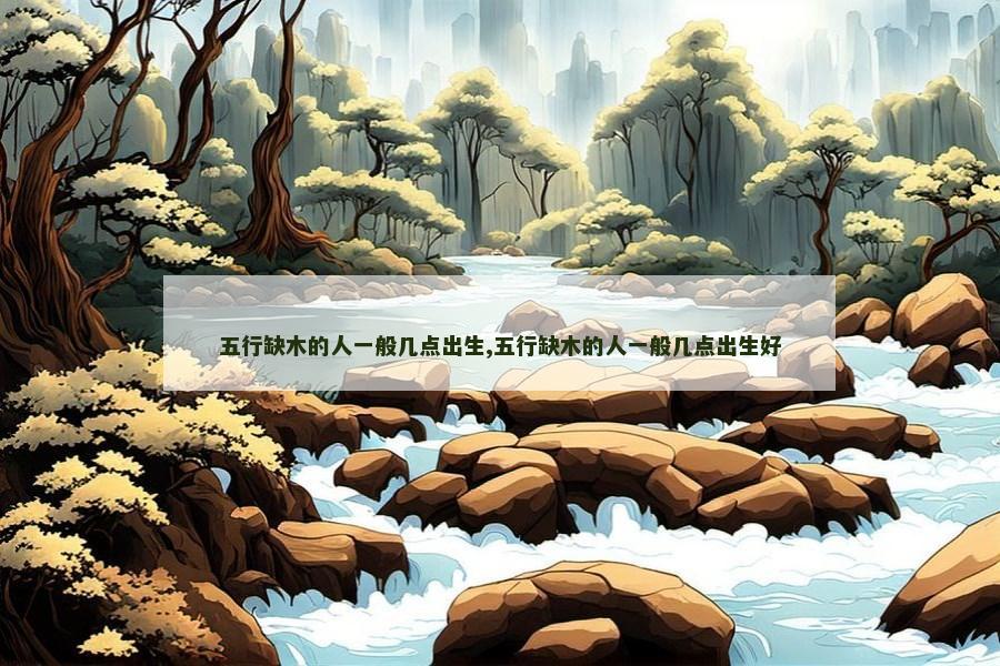 五行缺木的人一般几点出生,五行缺木的人一般几点出生好