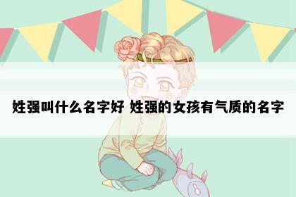 姓强叫什么名字好 姓强的女孩有气质的名字