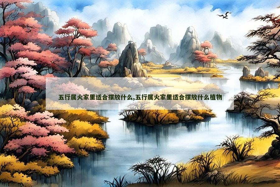 五行属火家里适合摆放什么,五行属火家里适合摆放什么植物