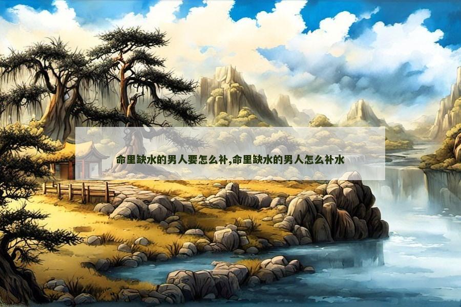 命里缺水的男人要怎么补,命里缺水的男人怎么补水