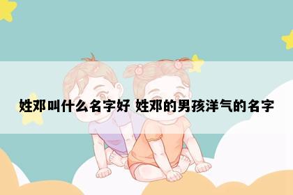 姓邓叫什么名字好 姓邓的男孩洋气的名字