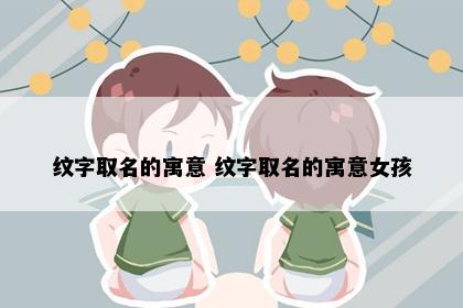 纹字取名的寓意 纹字取名的寓意女孩