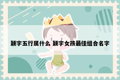 颖字五行属什么 颖字女孩最佳组合名字