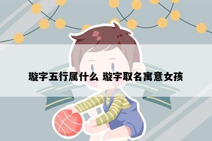 璇字五行属什么 璇字取名寓意女孩