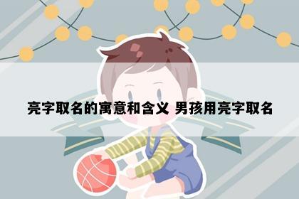 亮字取名的寓意和含义 男孩用亮字取名